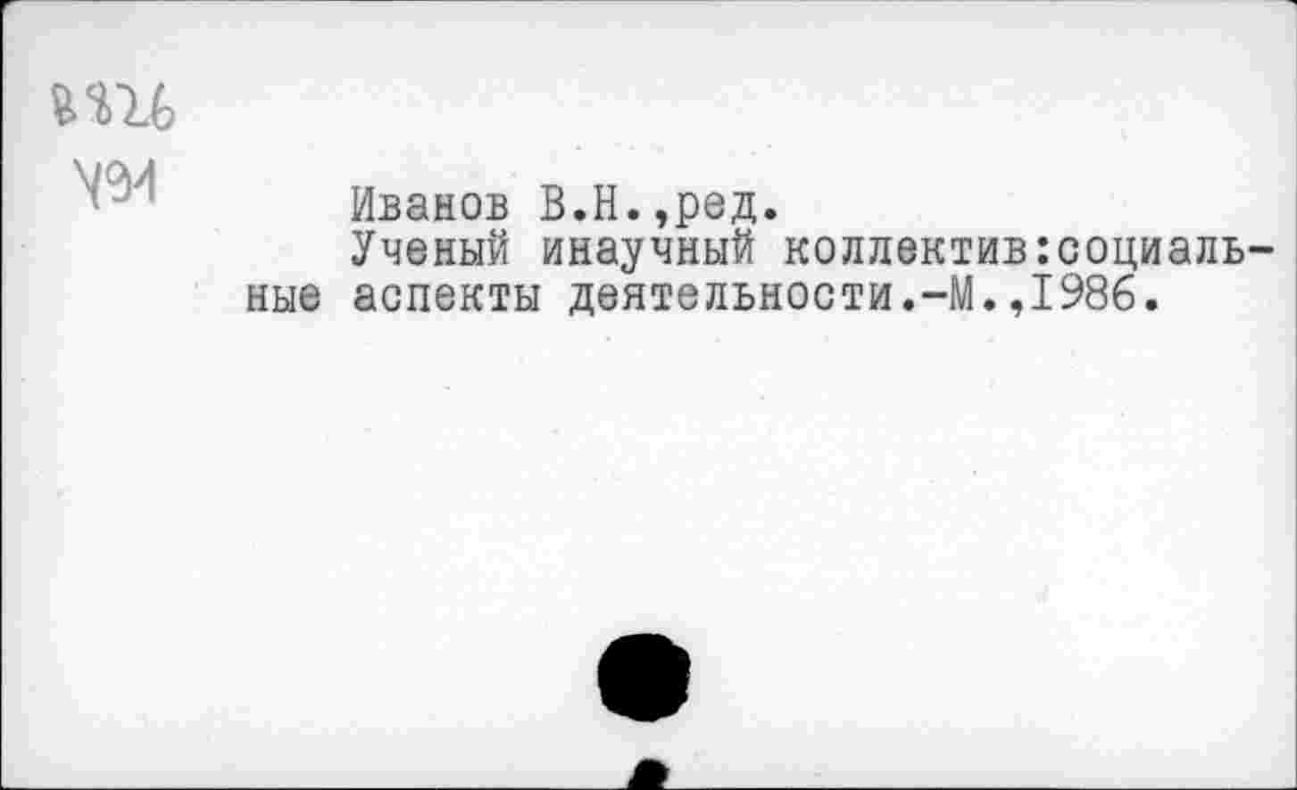 ﻿вш
Иванов В.Н.,ред.
Ученый инаучный коллектив социальные аспекты деятельности.-М.,1986.